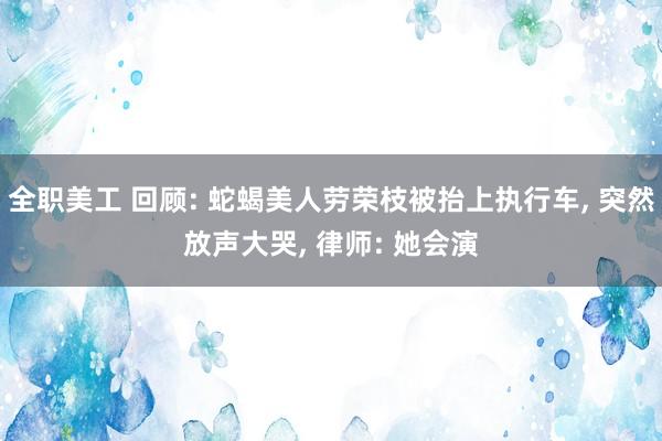 全职美工 回顾: 蛇蝎美人劳荣枝被抬上执行车, 突然放声大哭, 律师: 她会演