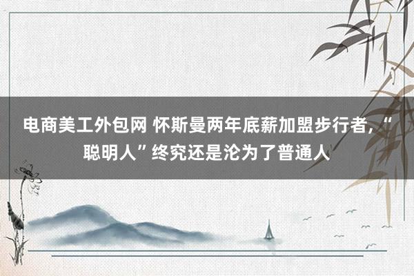 电商美工外包网 怀斯曼两年底薪加盟步行者, “聪明人”终究还是沦为了普通人