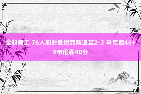 全职美工 76人加时胜尼克斯追至2-3 马克西46+9布伦森40分