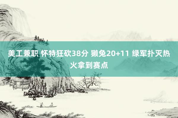 美工兼职 怀特狂砍38分 獭兔20+11 绿军扑灭热火拿到赛点