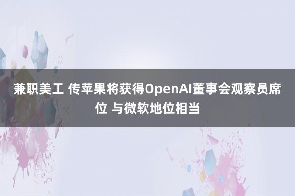 兼职美工 传苹果将获得OpenAI董事会观察员席位 与微软地位相当