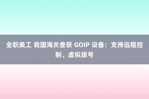 全职美工 我国海关查获 GOIP 设备：支持远程控制、虚拟拨号