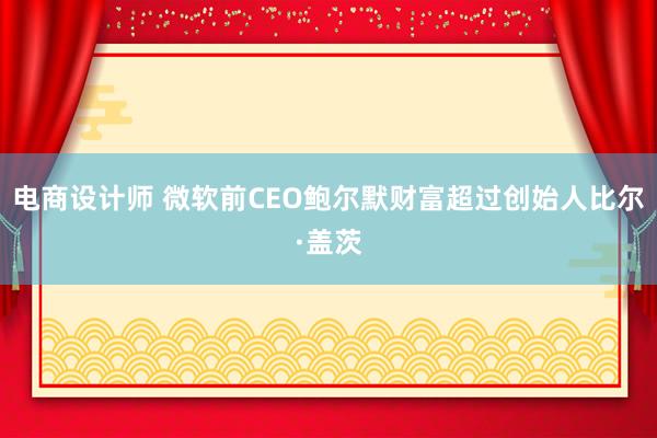 电商设计师 微软前CEO鲍尔默财富超过创始人比尔·盖茨