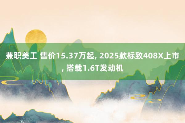 兼职美工 售价15.37万起, 2025款标致408X上市, 搭载1.6T发动机