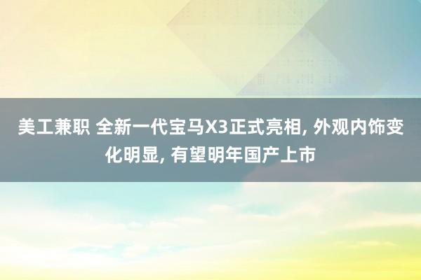 美工兼职 全新一代宝马X3正式亮相, 外观内饰变化明显, 有望明年国产上市