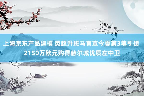 上海京东产品建模 英超升班马官宣今夏第3笔引援 2150万欧元购得赫尔城优质左中卫