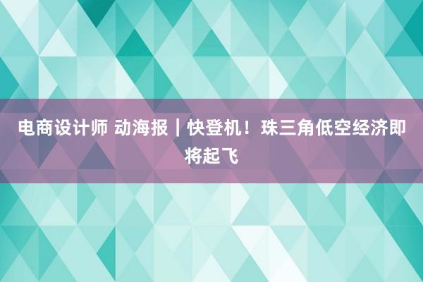 电商设计师 动海报｜快登机！珠三角低空经济即将起飞