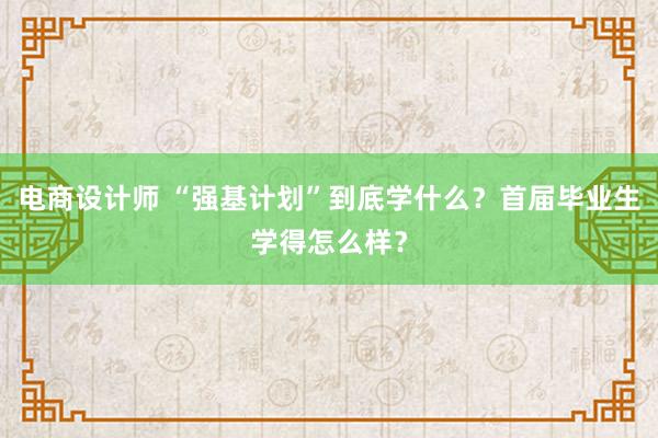 电商设计师 “强基计划”到底学什么？首届毕业生学得怎么样？