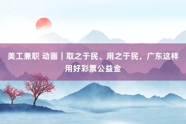 美工兼职 动画｜取之于民、用之于民，广东这样用好彩票公益金