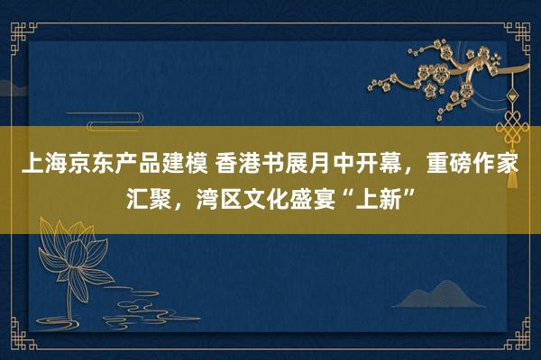 上海京东产品建模 香港书展月中开幕，重磅作家汇聚，湾区文化盛宴“上新”