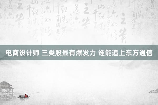 电商设计师 三类股最有爆发力 谁能追上东方通信