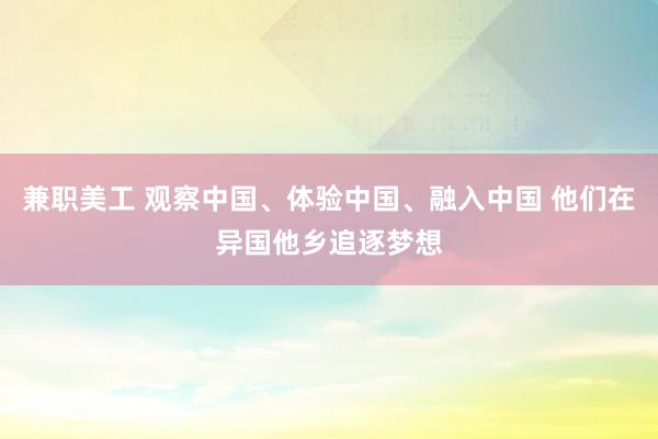 兼职美工 观察中国、体验中国、融入中国 他们在异国他乡追逐梦想