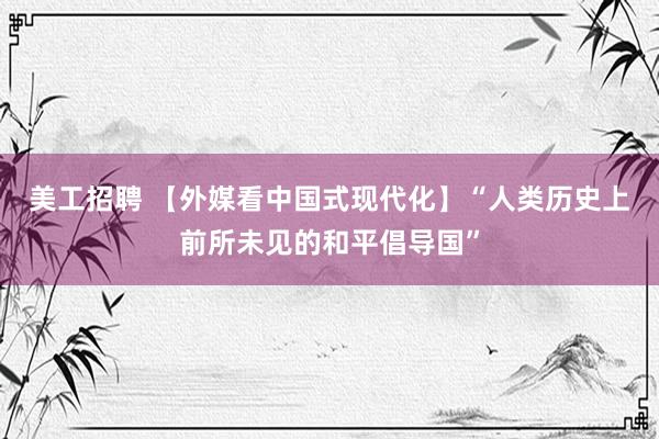 美工招聘 【外媒看中国式现代化】“人类历史上前所未见的和平倡导国”