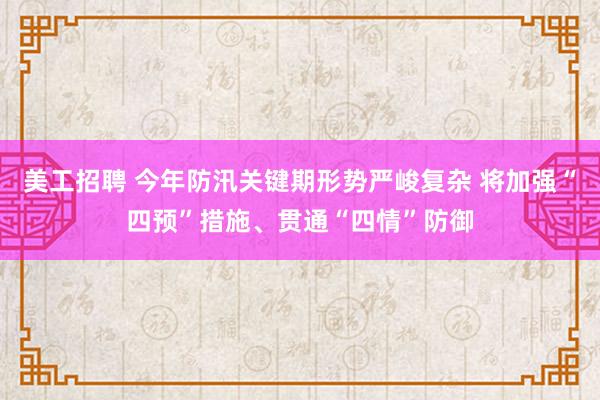 美工招聘 今年防汛关键期形势严峻复杂 将加强“四预”措施、贯通“四情”防御