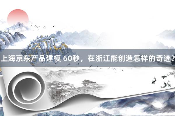 上海京东产品建模 60秒，在浙江能创造怎样的奇迹？