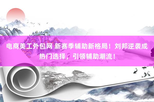 电商美工外包网 新赛季辅助新格局！刘邦逆袭成热门选择，引领辅助潮流！