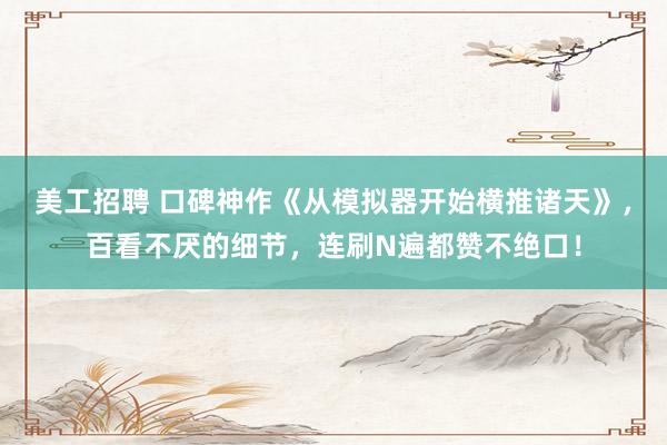 美工招聘 口碑神作《从模拟器开始横推诸天》，百看不厌的细节，连刷N遍都赞不绝口！