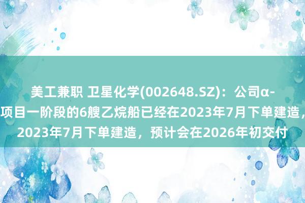 美工兼职 卫星化学(002648.SZ)：公司α-烯烃综合利用高端产业园项目一阶段的6艘乙烷船已经在2023年7月下单建造，预计会在2026年初交付