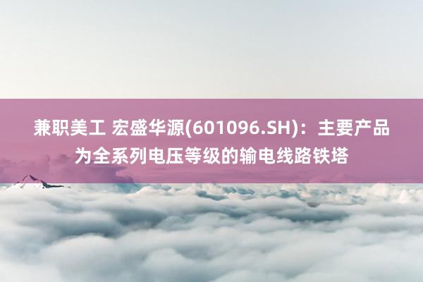 兼职美工 宏盛华源(601096.SH)：主要产品为全系列电压等级的输电线路铁塔