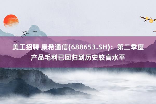 美工招聘 康希通信(688653.SH)：第二季度产品毛利已回归到历史较高水平