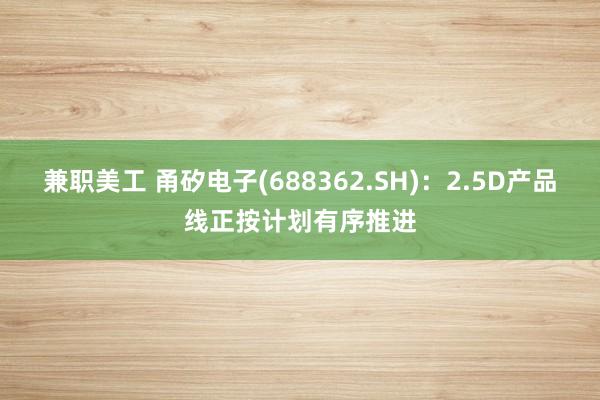 兼职美工 甬矽电子(688362.SH)：2.5D产品线正按计划有序推进