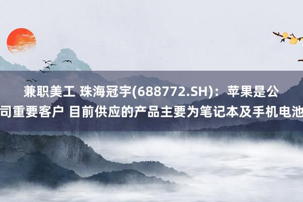 兼职美工 珠海冠宇(688772.SH)：苹果是公司重要客户 目前供应的产品主要为笔记本及手机电池