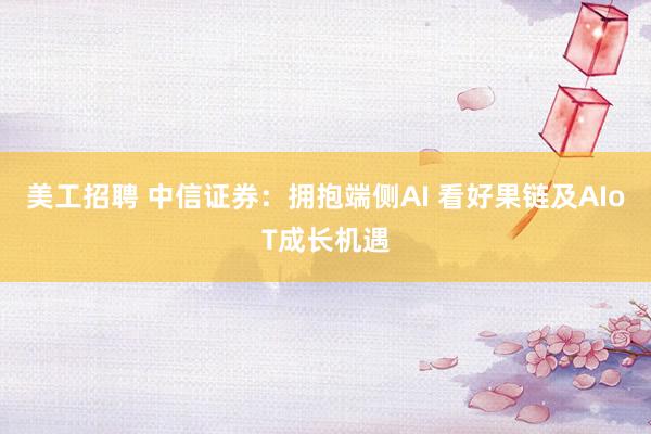 美工招聘 中信证券：拥抱端侧AI 看好果链及AIoT成长机遇