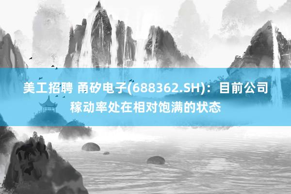 美工招聘 甬矽电子(688362.SH)：目前公司稼动率处在相对饱满的状态