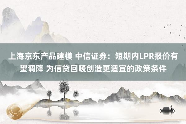 上海京东产品建模 中信证券：短期内LPR报价有望调降 为信贷回暖创造更适宜的政策条件