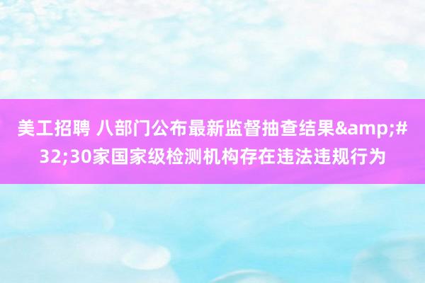 美工招聘 八部门公布最新监督抽查结果&#32;30家国家级检测机构存在违法违规行为