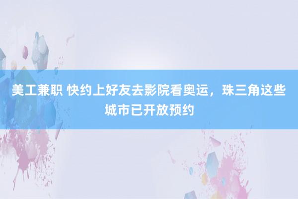 美工兼职 快约上好友去影院看奥运，珠三角这些城市已开放预约