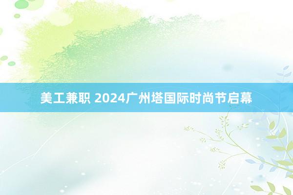 美工兼职 2024广州塔国际时尚节启幕