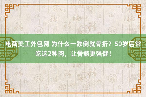 电商美工外包网 为什么一跌倒就骨折？50岁后常吃这2种肉，让骨骼更强健！