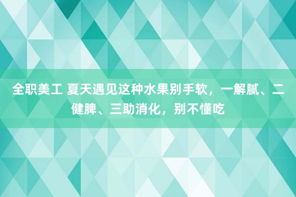 全职美工 夏天遇见这种水果别手软，一解腻、二健脾、三助消化，别不懂吃