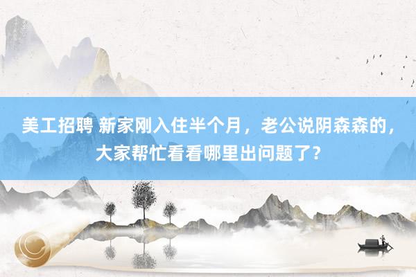 美工招聘 新家刚入住半个月，老公说阴森森的，大家帮忙看看哪里出问题了？