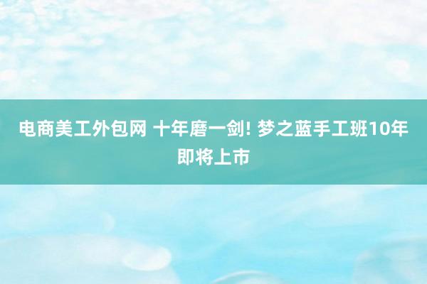 电商美工外包网 十年磨一剑! 梦之蓝手工班10年即将上市