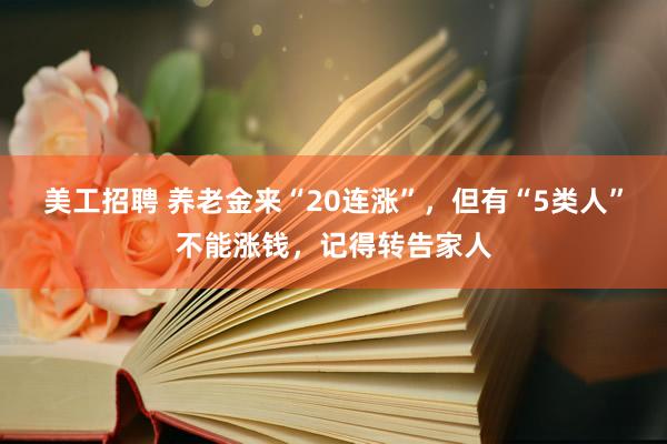 美工招聘 养老金来“20连涨”，但有“5类人”不能涨钱，记得转告家人