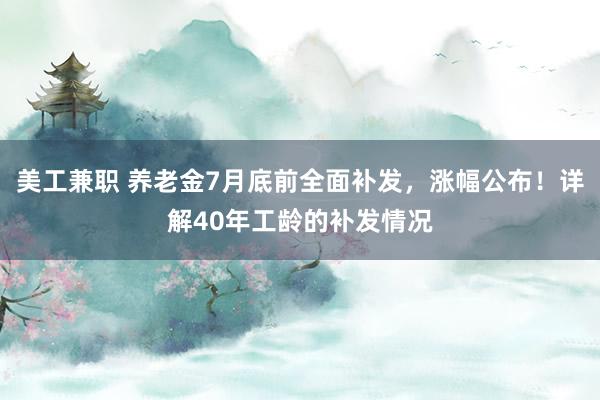 美工兼职 养老金7月底前全面补发，涨幅公布！详解40年工龄的补发情况