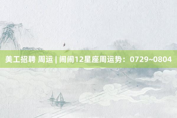 美工招聘 周运 | 闹闹12星座周运势：0729~0804