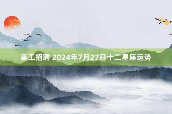 美工招聘 2024年7月27日十二星座运势