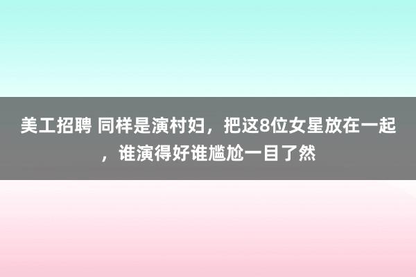 美工招聘 同样是演村妇，把这8位女星放在一起，谁演得好谁尴尬一目了然