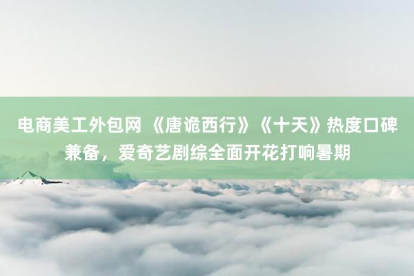 电商美工外包网 《唐诡西行》《十天》热度口碑兼备，爱奇艺剧综全面开花打响暑期