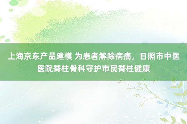 上海京东产品建模 为患者解除病痛，日照市中医医院脊柱骨科守护市民脊柱健康