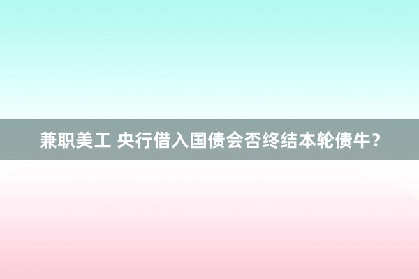 兼职美工 央行借入国债会否终结本轮债牛？