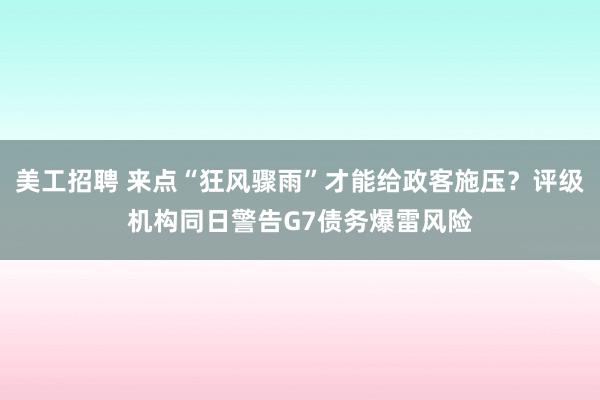 美工招聘 来点“狂风骤雨”才能给政客施压？评级机构同日警告G7债务爆雷风险