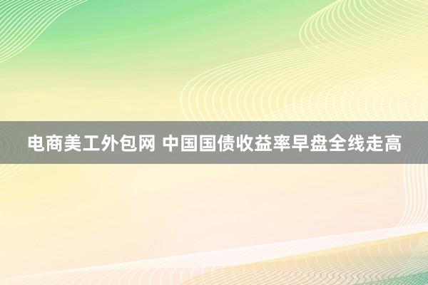 电商美工外包网 中国国债收益率早盘全线走高