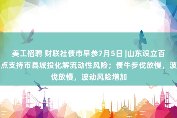 美工招聘 财联社债市早参7月5日 |山东设立百亿基金，重点支持市县城投化解流动性风险；债牛步伐放慢，波动风险增加