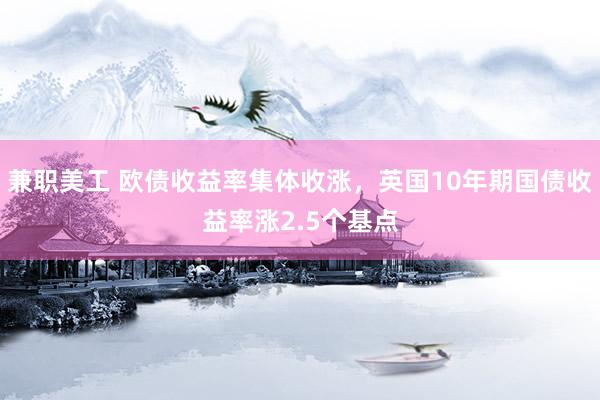 兼职美工 欧债收益率集体收涨，英国10年期国债收益率涨2.5个基点