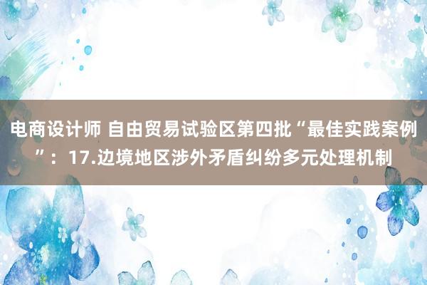 电商设计师 自由贸易试验区第四批“最佳实践案例”：17.边境地区涉外矛盾纠纷多元处理机制