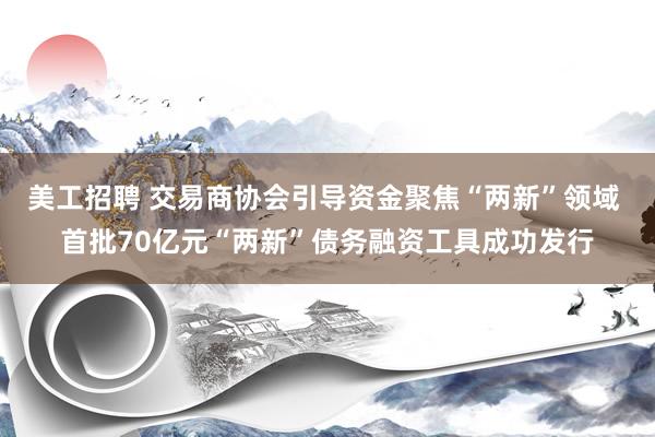 美工招聘 交易商协会引导资金聚焦“两新”领域 首批70亿元“两新”债务融资工具成功发行